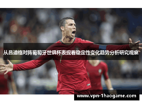 从吕迪格对阵葡萄牙世俱杯表现看稳定性变化趋势分析研究观察 从吕迪格对阵葡萄牙世俱杯表现看稳定性变化趋势分析研究观察