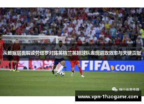 从数据层面解读劳塔罗对阵英格兰英超球队表现进攻效率与关键贡献 从数据层面解读劳塔罗对阵英格兰英超球队表现进攻效率与关键贡献