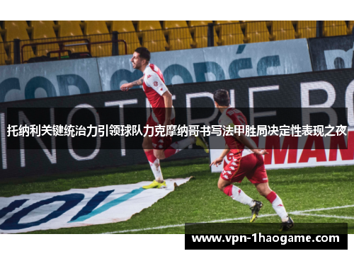 托纳利关键统治力引领球队力克摩纳哥书写法甲胜局决定性表现之夜