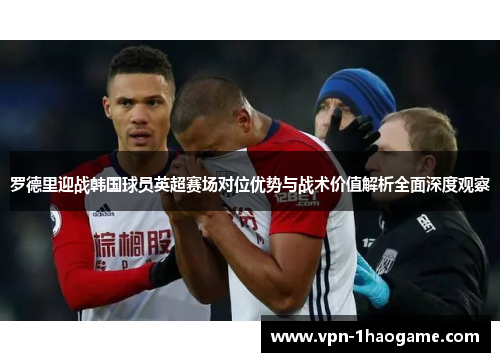罗德里迎战韩国球员英超赛场对位优势与战术价值解析全面深度观察