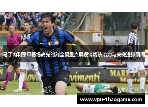 马丁内利意甲赛场高光时刻全景盘点展现锋线统治力与关键进球瞬间 马丁内利意甲赛场高光时刻全景盘点展现锋线统治力与关键进球瞬间