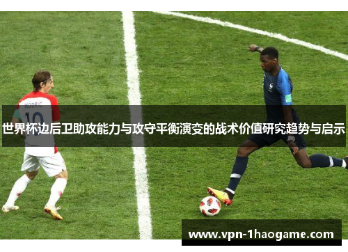 世界杯边后卫助攻能力与攻守平衡演变的战术价值研究趋势与启示 世界杯边后卫助攻能力与攻守平衡演变的战术价值研究趋势与启示