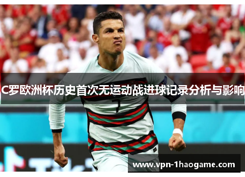 C罗欧洲杯历史首次无运动战进球记录分析与影响 C罗欧洲杯历史首次无运动战进球记录分析与影响