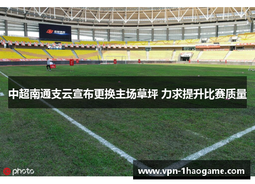 中超南通支云宣布更换主场草坪 力求提升比赛质量 中超南通支云宣布更换主场草坪 力求提升比赛质量