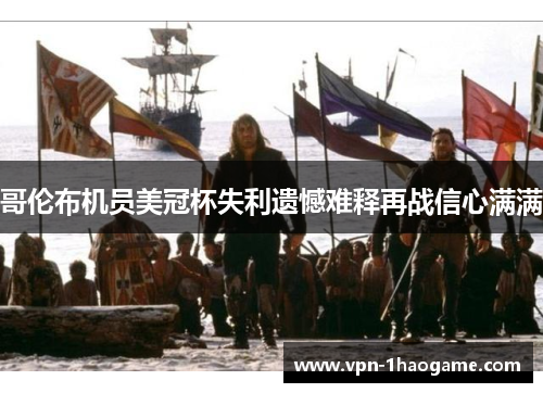 哥伦布机员美冠杯失利遗憾难释再战信心满满 哥伦布机员美冠杯失利遗憾难释再战信心满满