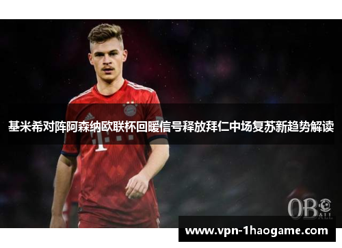 基米希对阵阿森纳欧联杯回暖信号释放拜仁中场复苏新趋势解读 基米希对阵阿森纳欧联杯回暖信号释放拜仁中场复苏新趋势解读