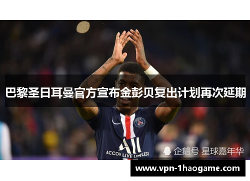 巴黎圣日耳曼官方宣布金彭贝复出计划再次延期 巴黎圣日耳曼官方宣布金彭贝复出计划再次延期