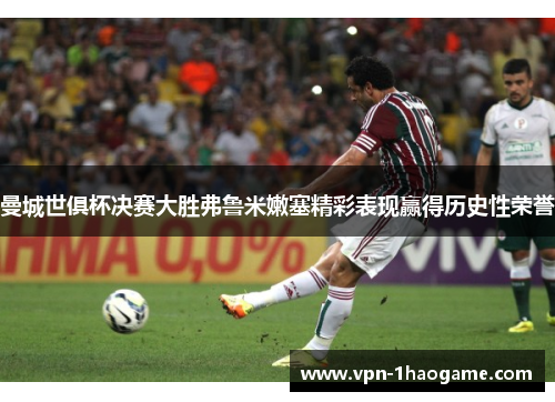 曼城世俱杯决赛大胜弗鲁米嫩塞精彩表现赢得历史性荣誉 曼城世俱杯决赛大胜弗鲁米嫩塞精彩表现赢得历史性荣誉