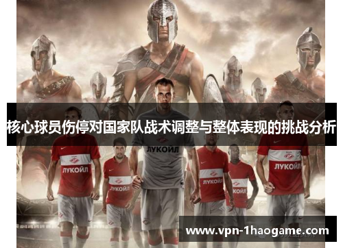 核心球员伤停对国家队战术调整与整体表现的挑战分析 核心球员伤停对国家队战术调整与整体表现的挑战分析