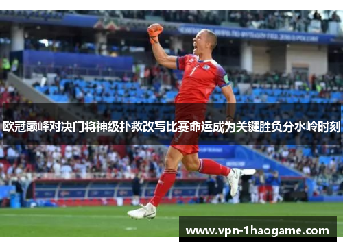 欧冠巅峰对决门将神级扑救改写比赛命运成为关键胜负分水岭时刻 欧冠巅峰对决门将神级扑救改写比赛命运成为关键胜负分水岭时刻