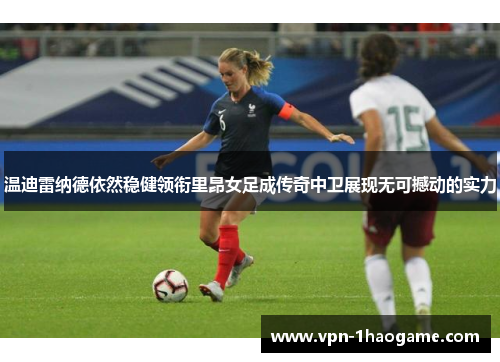温迪雷纳德依然稳健领衔里昂女足成传奇中卫展现无可撼动的实力 温迪雷纳德依然稳健领衔里昂女足成传奇中卫展现无可撼动的实力