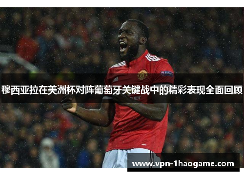 穆西亚拉在美洲杯对阵葡萄牙关键战中的精彩表现全面回顾 穆西亚拉在美洲杯对阵葡萄牙关键战中的精彩表现全面回顾