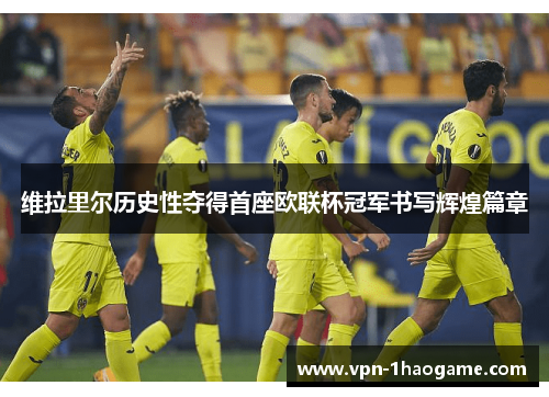 维拉里尔历史性夺得首座欧联杯冠军书写辉煌篇章