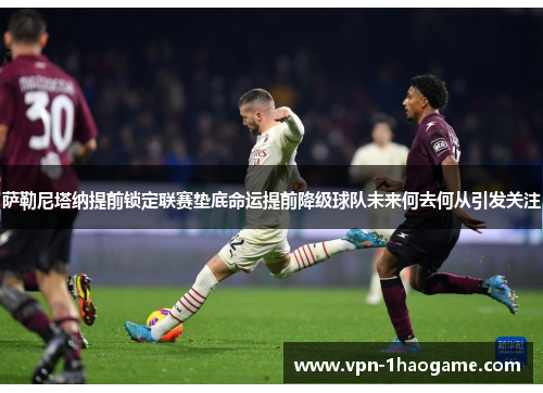 萨勒尼塔纳提前锁定联赛垫底命运提前降级球队未来何去何从引发关注 萨勒尼塔纳提前锁定联赛垫底命运提前降级球队未来何去何从引发关注