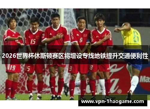 2026世界杯休斯顿赛区将增设专线地铁提升交通便利性