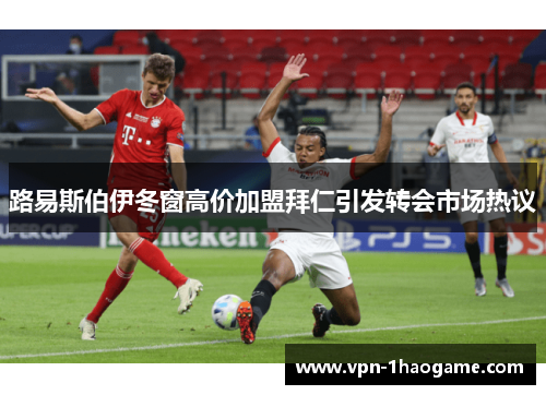 路易斯伯伊冬窗高价加盟拜仁引发转会市场热议 路易斯伯伊冬窗高价加盟拜仁引发转会市场热议