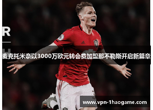 麦克托米奈以3000万欧元转会费加盟那不勒斯开启新篇章 麦克托米奈以3000万欧元转会费加盟那不勒斯开启新篇章