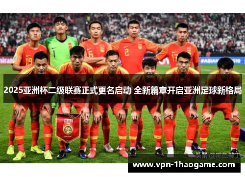 2025亚洲杯二级联赛正式更名启动 全新篇章开启亚洲足球新格局 2025亚洲杯二级联赛正式更名启动 全新篇章开启亚洲足球新格局