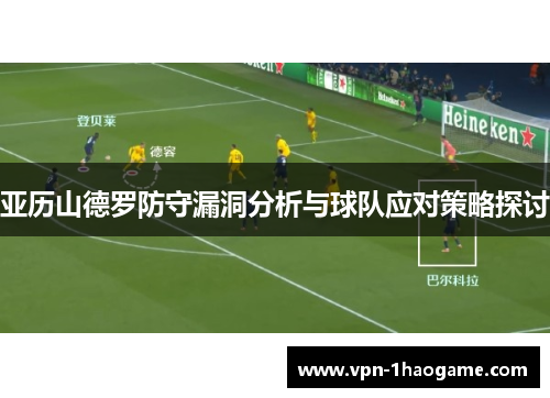亚历山德罗防守漏洞分析与球队应对策略探讨 亚历山德罗防守漏洞分析与球队应对策略探讨