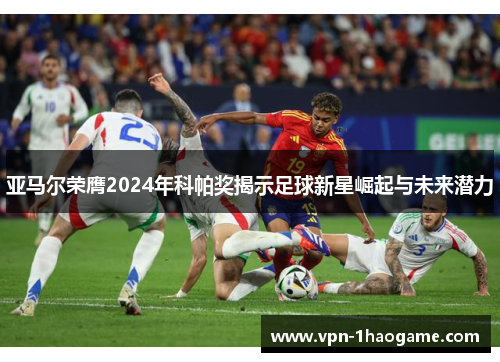 亚马尔荣膺2024年科帕奖揭示足球新星崛起与未来潜力 亚马尔荣膺2024年科帕奖揭示足球新星崛起与未来潜力