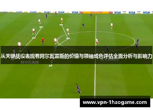 从关键战役表现看阿尔瓦雷斯的价值与领袖成色评估全面分析与影响力