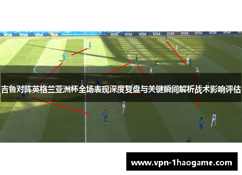 吉鲁对阵英格兰亚洲杯全场表现深度复盘与关键瞬间解析战术影响评估 吉鲁对阵英格兰亚洲杯全场表现深度复盘与关键瞬间解析战术影响评估