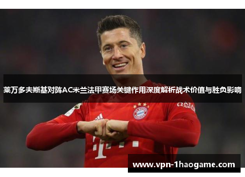 莱万多夫斯基对阵AC米兰法甲赛场关键作用深度解析战术价值与胜负影响 莱万多夫斯基对阵AC米兰法甲赛场关键作用深度解析战术价值与胜负影响