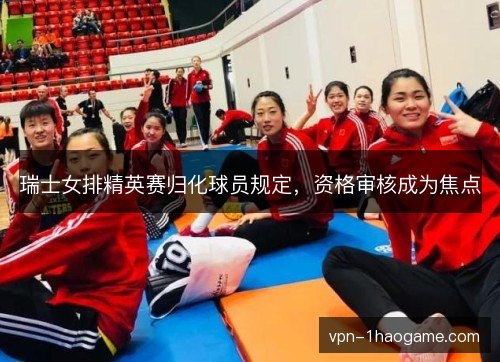 瑞士女排精英赛归化球员规定,资格审核成为焦点 瑞士女排精英赛归化球员规定,资格审核成为焦点